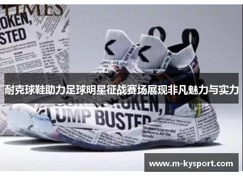 耐克球鞋助力足球明星征战赛场展现非凡魅力与实力