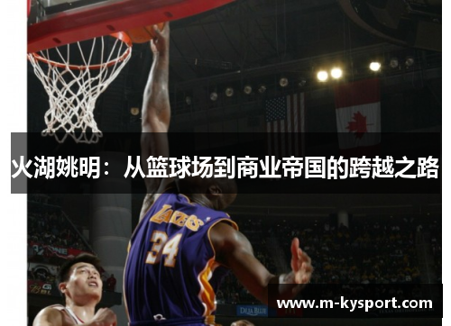 火湖姚明：从篮球场到商业帝国的跨越之路