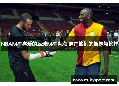 NBA明星喜爱的足球明星盘点 谁是他们的偶像与榜样