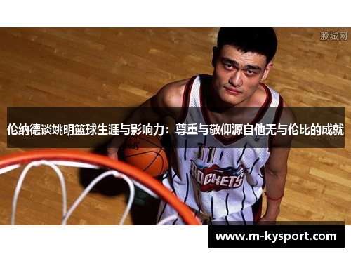 伦纳德谈姚明篮球生涯与影响力：尊重与敬仰源自他无与伦比的成就