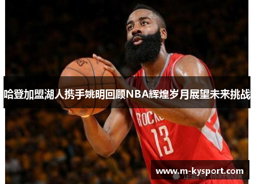 哈登加盟湖人携手姚明回顾NBA辉煌岁月展望未来挑战