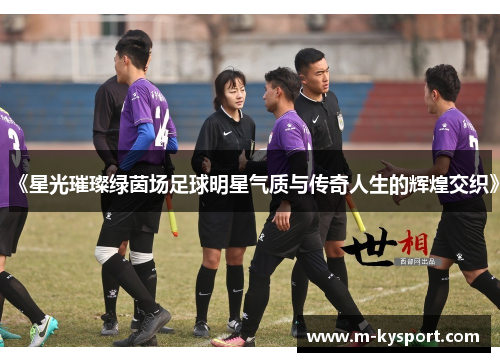 《星光璀璨绿茵场足球明星气质与传奇人生的辉煌交织》