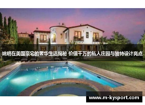 姚明在美国豪宅的奢华生活揭秘 价值千万的私人庄园与独特设计亮点