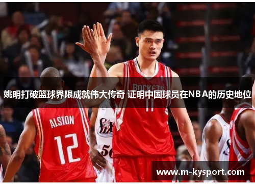 姚明打破篮球界限成就伟大传奇 证明中国球员在NBA的历史地位