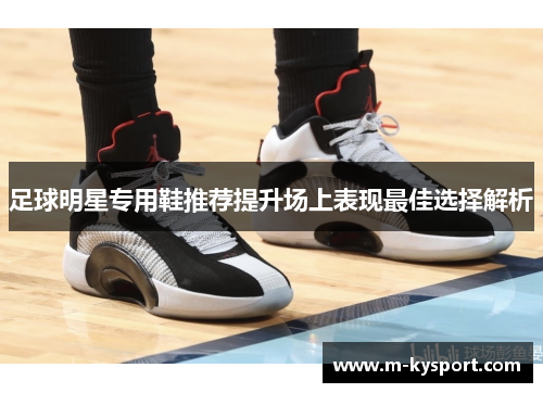 足球明星专用鞋推荐提升场上表现最佳选择解析