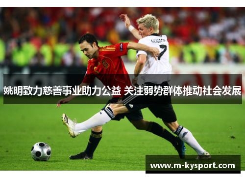 姚明致力慈善事业助力公益 关注弱势群体推动社会发展