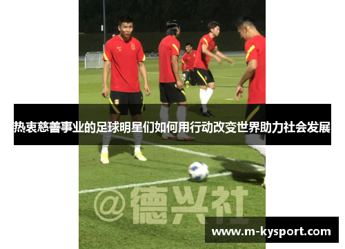 热衷慈善事业的足球明星们如何用行动改变世界助力社会发展