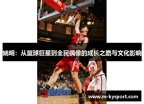 姚明：从篮球巨星到全民偶像的成长之路与文化影响