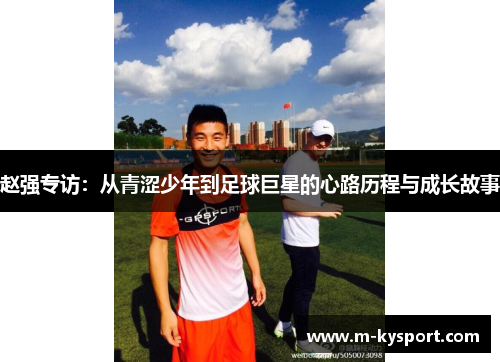赵强专访：从青涩少年到足球巨星的心路历程与成长故事