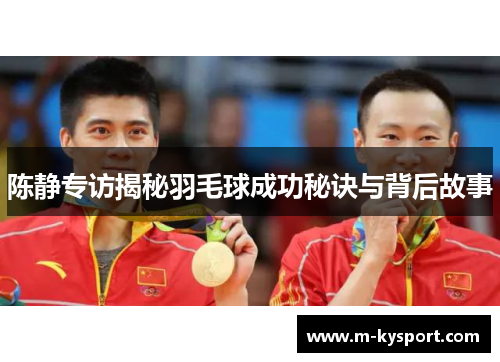 陈静专访揭秘羽毛球成功秘诀与背后故事