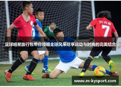 足球明星旅行包带你领略全球风采尽享运动与时尚的完美结合