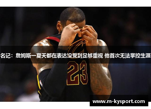 名记：詹姆斯一夏天都在表达没受到足够重视 他首次无法掌控生涯