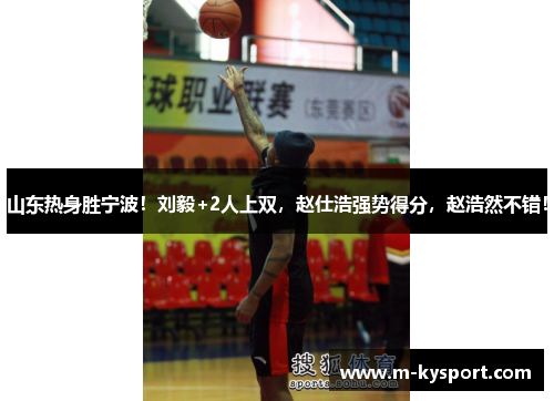 山东热身胜宁波！刘毅+2人上双，赵仕浩强势得分，赵浩然不错！