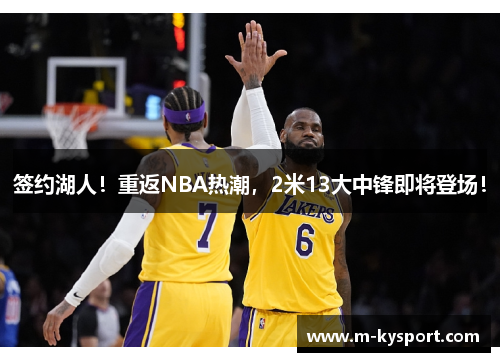 签约湖人！重返NBA热潮，2米13大中锋即将登场！