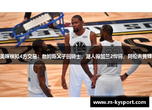 美媒模拟4方交易：詹姆斯父子回骑士，湖人得加兰2悍将，阿伦去黄蜂