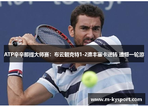 ATP辛辛那提大师赛：布云朝克特1-2遭丰塞卡逆转 遗憾一轮游