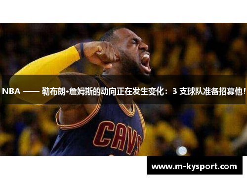 NBA —— 勒布朗·詹姆斯的动向正在发生变化：3 支球队准备招募他！